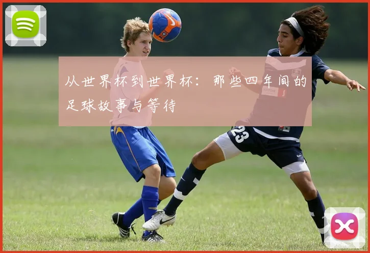 从世界杯到世界杯：那些四年间的足球故事与等待