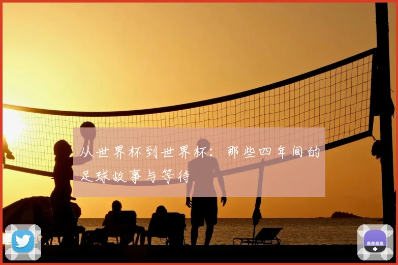 从世界杯到世界杯：那些四年间的足球故事与等待