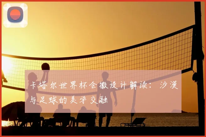 卡塔尔世界杯会徽设计解读：沙漠与足球的美学交融