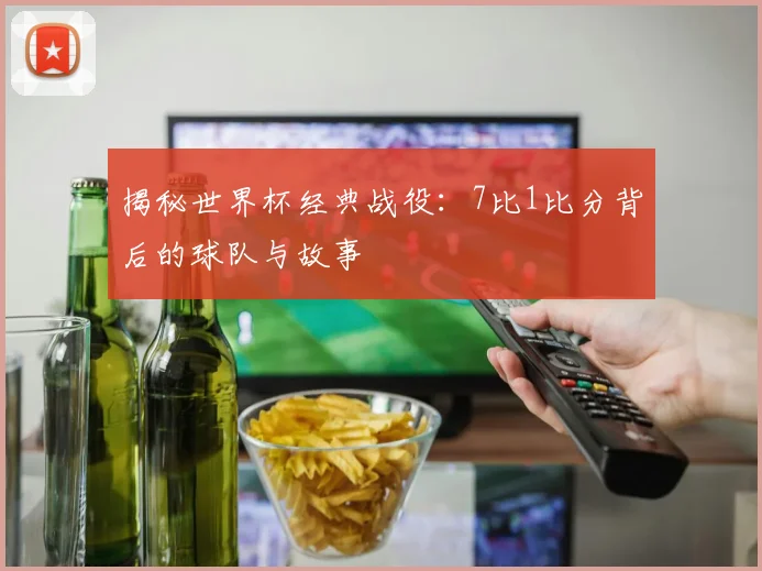 揭秘世界杯经典战役：7比1比分背后的球队与故事
