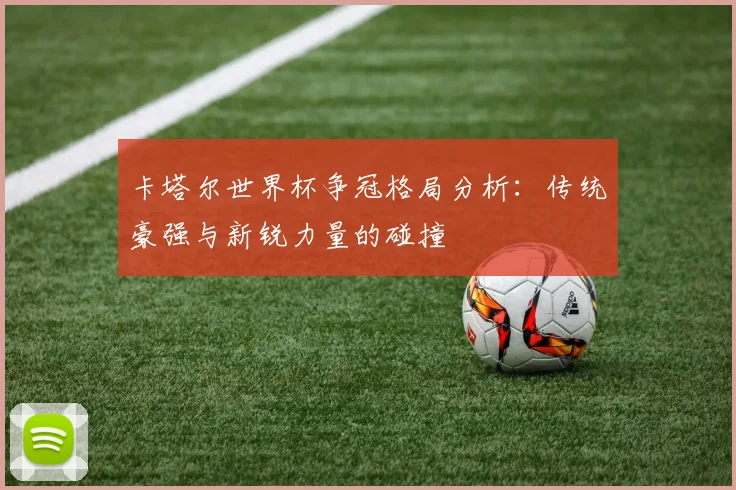 卡塔尔世界杯争冠格局分析：传统豪强与新锐力量的碰撞
