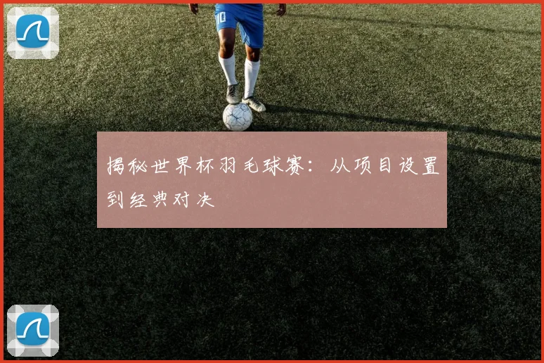 揭秘世界杯羽毛球赛：从项目设置到经典对决
