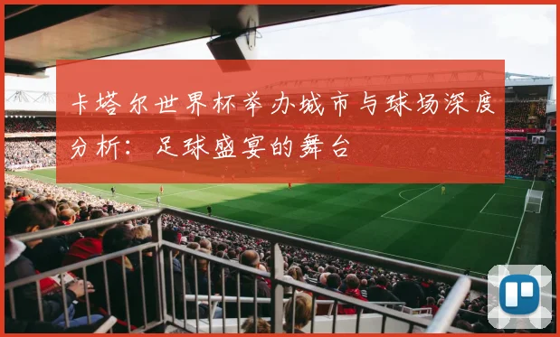 卡塔尔世界杯举办城市与球场深度分析：足球盛宴的舞台