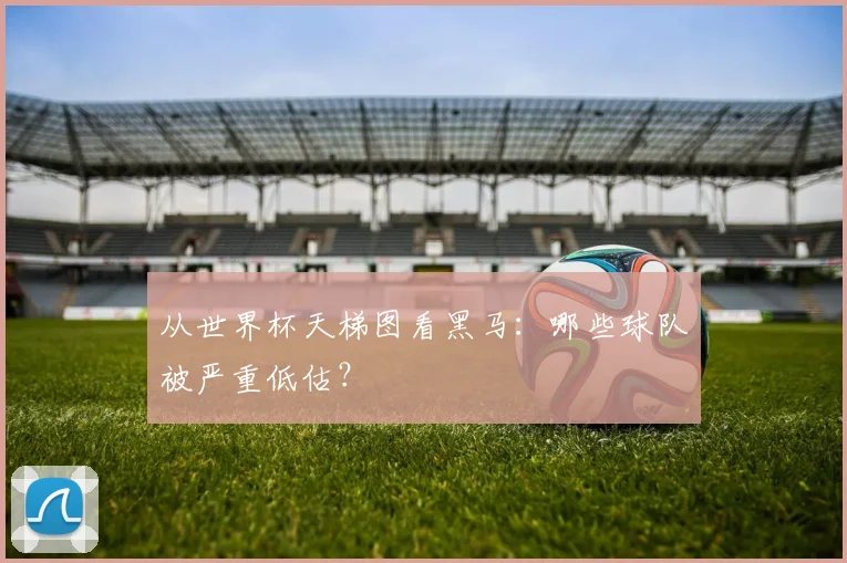 从世界杯天梯图看黑马：哪些球队被严重低估？