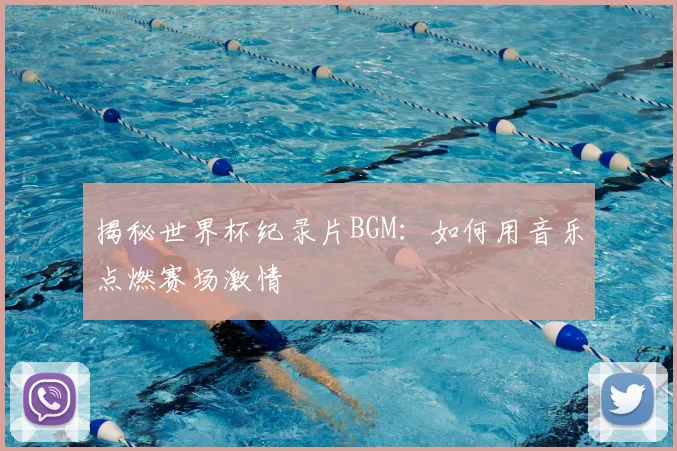 揭秘世界杯纪录片BGM：如何用音乐点燃赛场激情