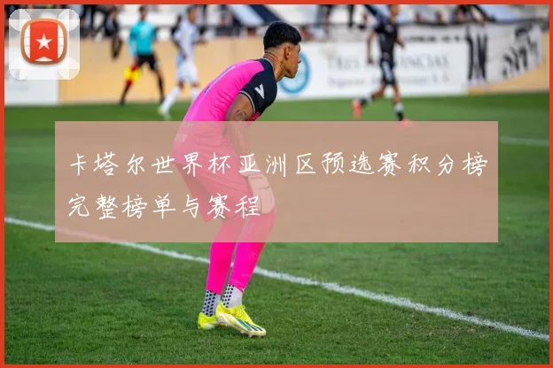 卡塔尔世界杯亚洲区预选赛积分榜完整榜单与赛程