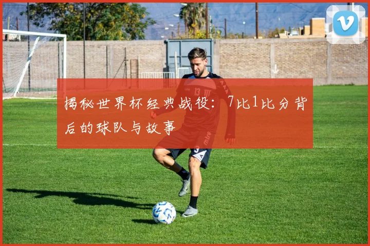 揭秘世界杯经典战役：7比1比分背后的球队与故事